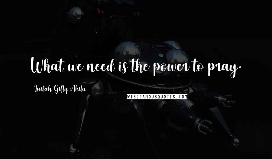 Lailah Gifty Akita Quotes: What we need is the power to pray.