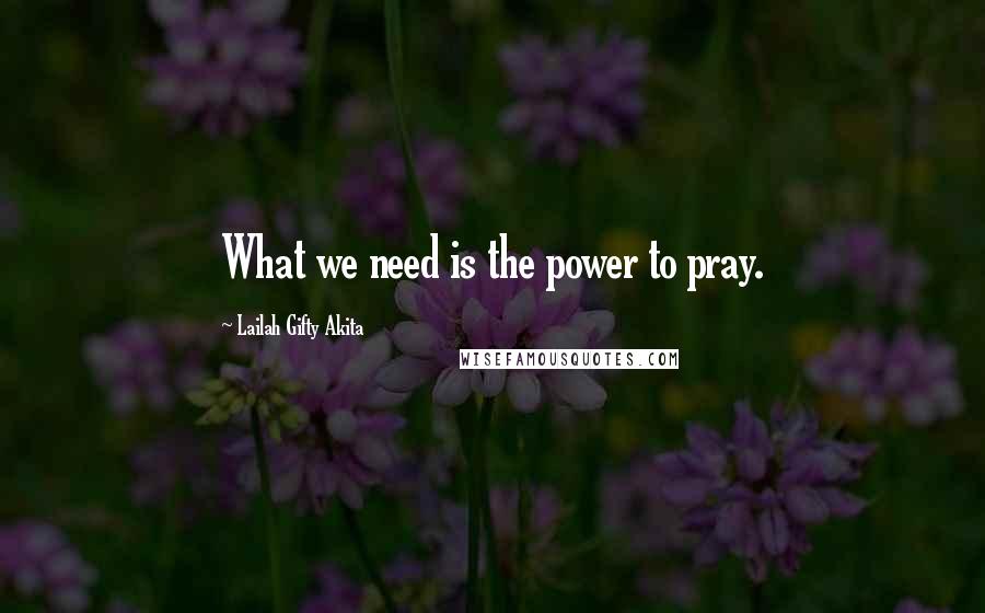 Lailah Gifty Akita Quotes: What we need is the power to pray.