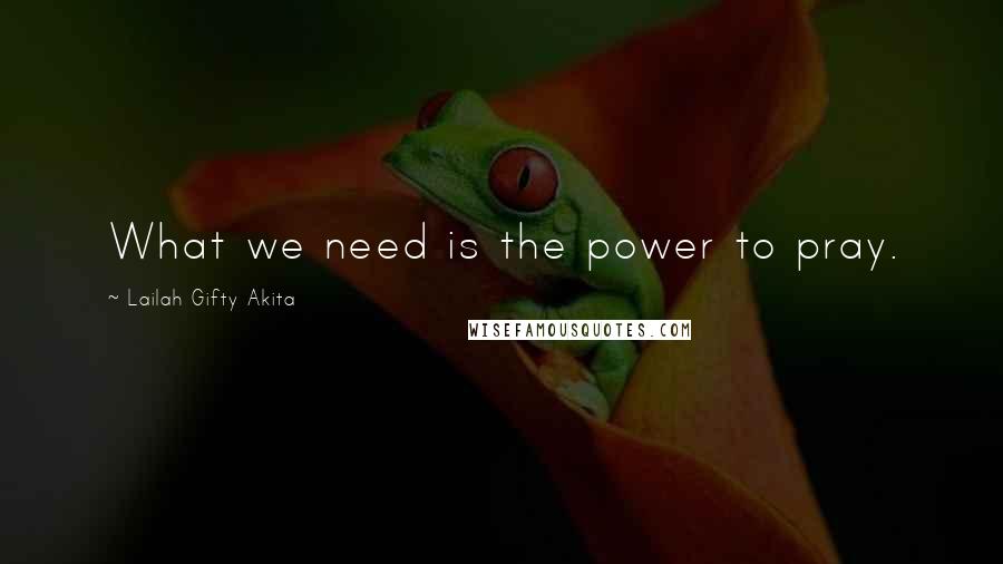 Lailah Gifty Akita Quotes: What we need is the power to pray.