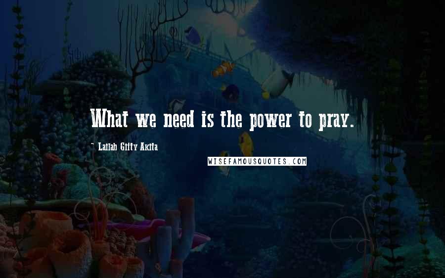 Lailah Gifty Akita Quotes: What we need is the power to pray.