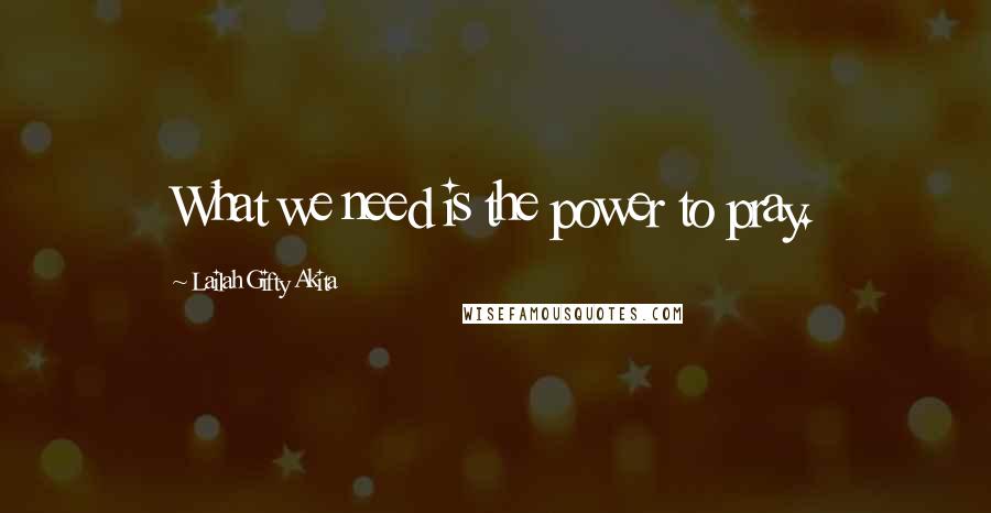 Lailah Gifty Akita Quotes: What we need is the power to pray.