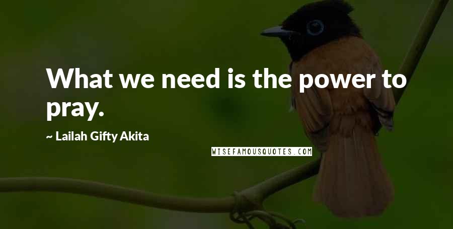 Lailah Gifty Akita Quotes: What we need is the power to pray.