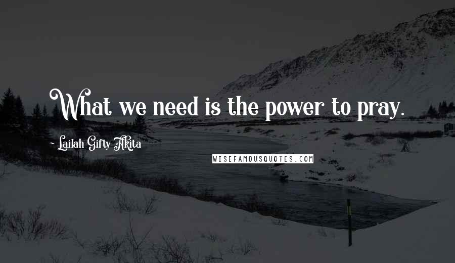 Lailah Gifty Akita Quotes: What we need is the power to pray.