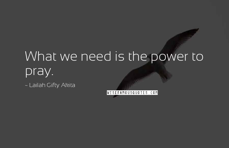 Lailah Gifty Akita Quotes: What we need is the power to pray.