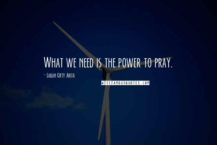 Lailah Gifty Akita Quotes: What we need is the power to pray.