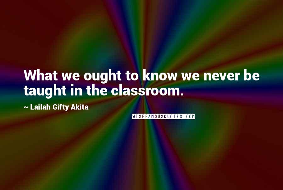 Lailah Gifty Akita Quotes: What we ought to know we never be taught in the classroom.