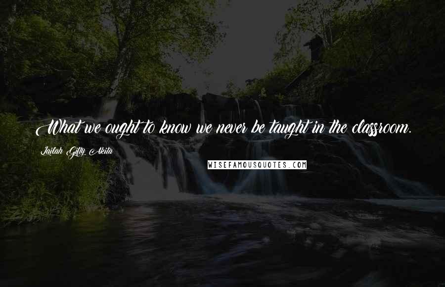 Lailah Gifty Akita Quotes: What we ought to know we never be taught in the classroom.