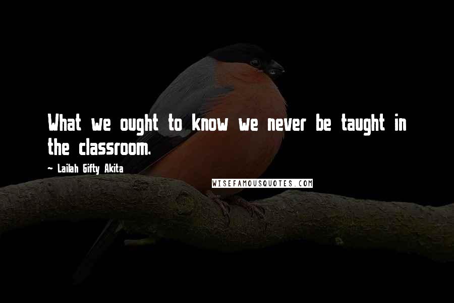 Lailah Gifty Akita Quotes: What we ought to know we never be taught in the classroom.