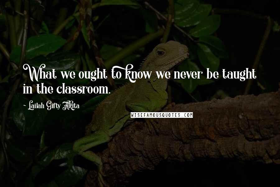 Lailah Gifty Akita Quotes: What we ought to know we never be taught in the classroom.