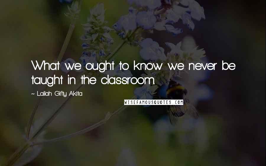 Lailah Gifty Akita Quotes: What we ought to know we never be taught in the classroom.