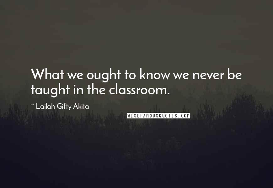 Lailah Gifty Akita Quotes: What we ought to know we never be taught in the classroom.