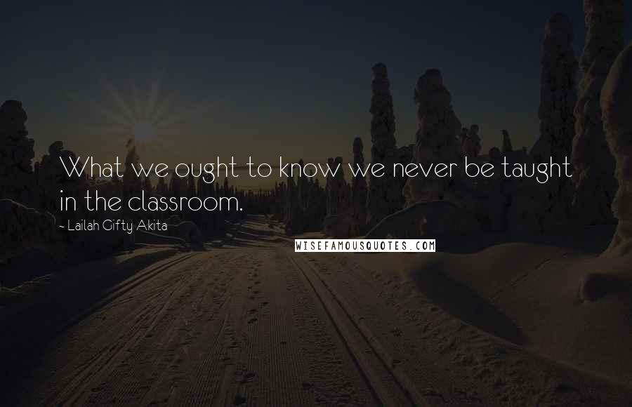 Lailah Gifty Akita Quotes: What we ought to know we never be taught in the classroom.
