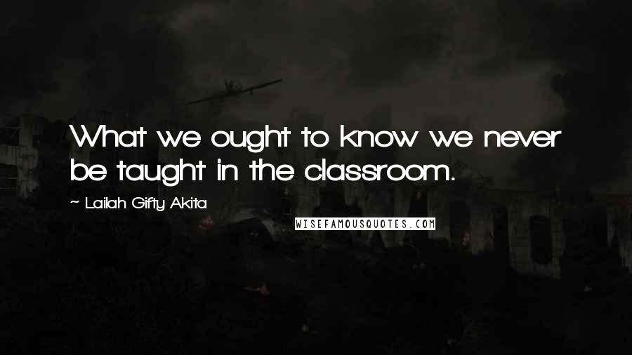 Lailah Gifty Akita Quotes: What we ought to know we never be taught in the classroom.
