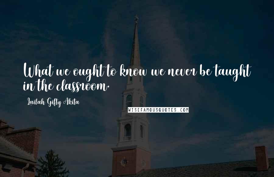 Lailah Gifty Akita Quotes: What we ought to know we never be taught in the classroom.