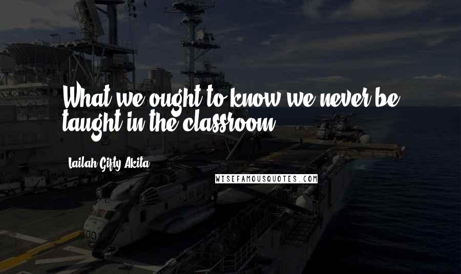 Lailah Gifty Akita Quotes: What we ought to know we never be taught in the classroom.