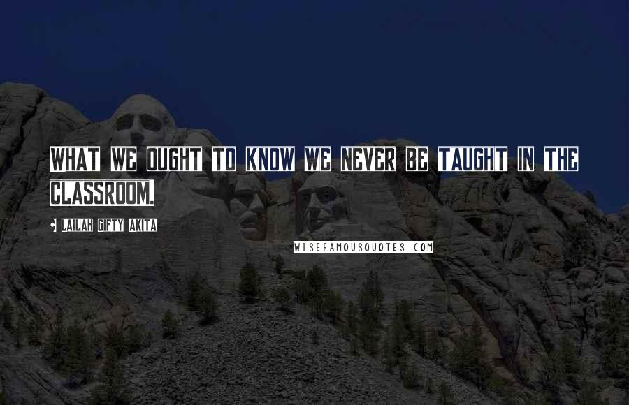 Lailah Gifty Akita Quotes: What we ought to know we never be taught in the classroom.