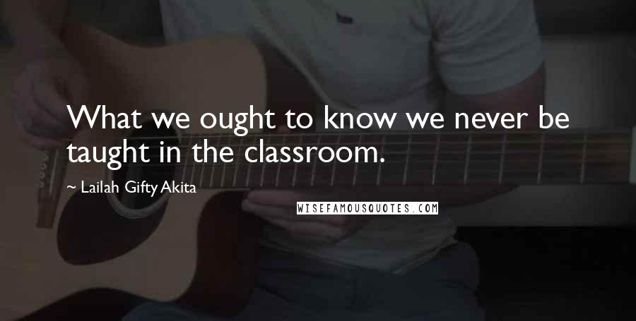Lailah Gifty Akita Quotes: What we ought to know we never be taught in the classroom.