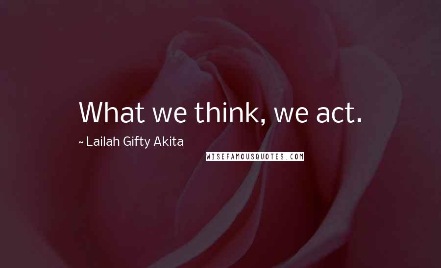 Lailah Gifty Akita Quotes: What we think, we act.