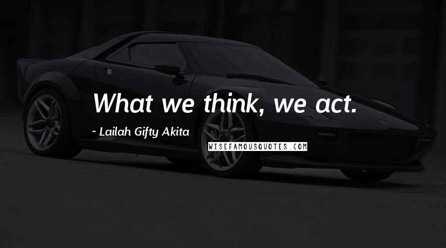 Lailah Gifty Akita Quotes: What we think, we act.