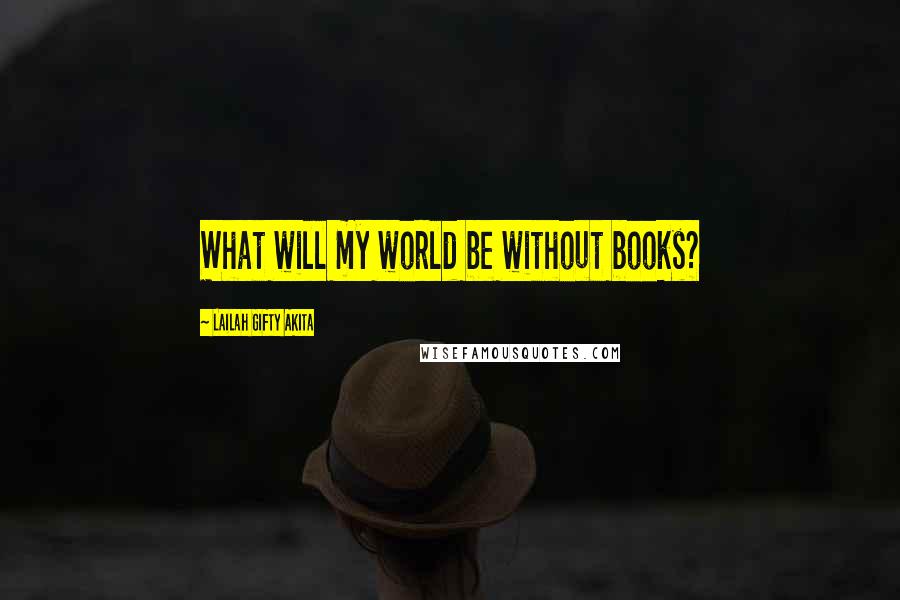 Lailah Gifty Akita Quotes: What will my world be without books?