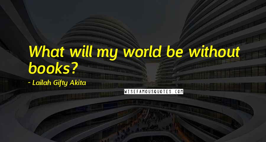 Lailah Gifty Akita Quotes: What will my world be without books?