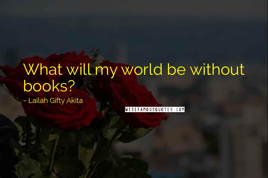 Lailah Gifty Akita Quotes: What will my world be without books?