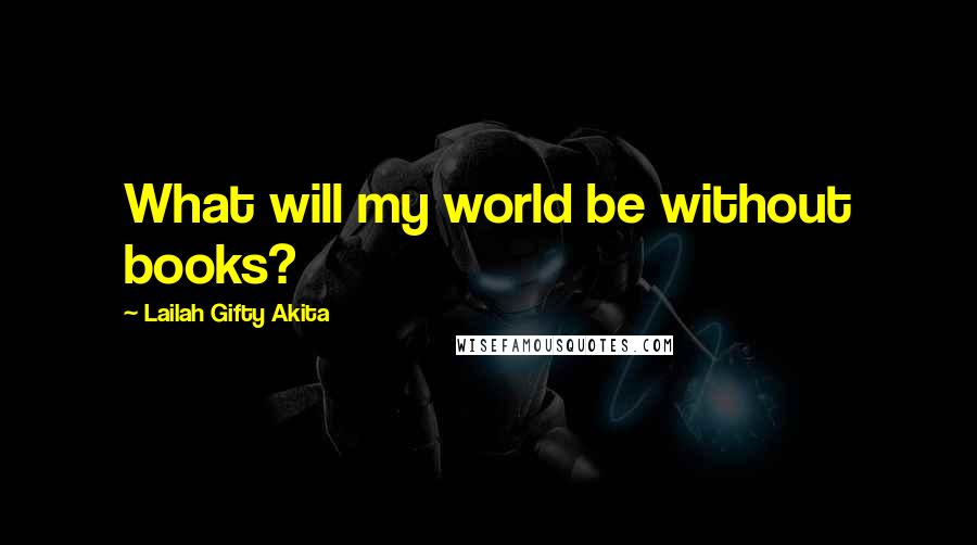 Lailah Gifty Akita Quotes: What will my world be without books?