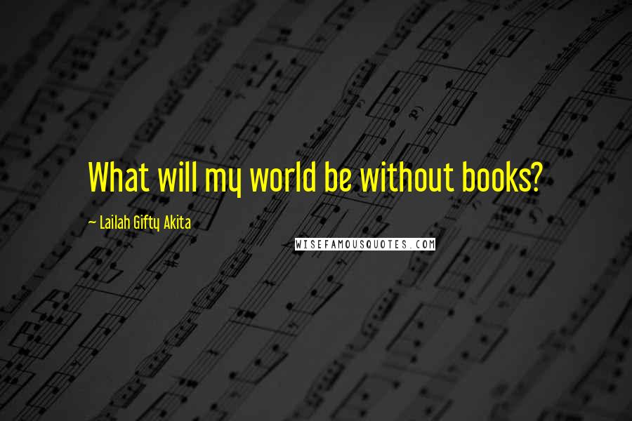 Lailah Gifty Akita Quotes: What will my world be without books?