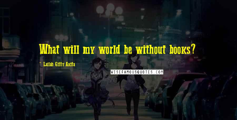 Lailah Gifty Akita Quotes: What will my world be without books?