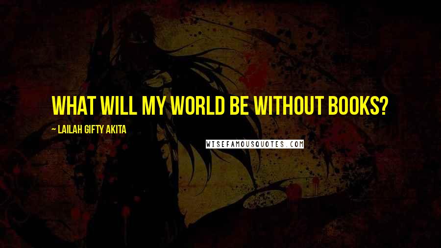 Lailah Gifty Akita Quotes: What will my world be without books?