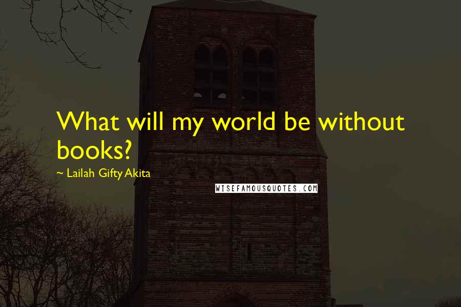 Lailah Gifty Akita Quotes: What will my world be without books?