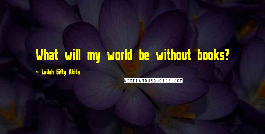 Lailah Gifty Akita Quotes: What will my world be without books?