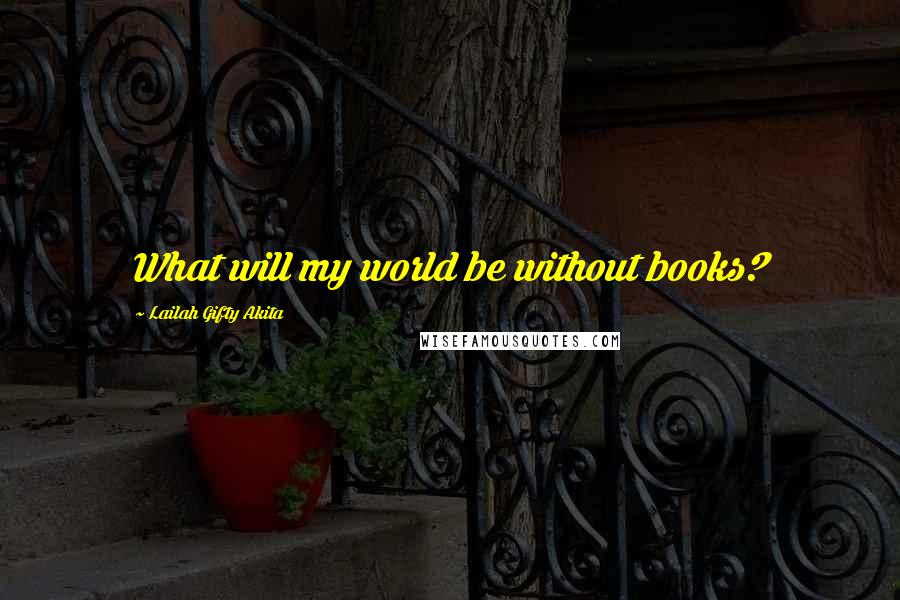 Lailah Gifty Akita Quotes: What will my world be without books?