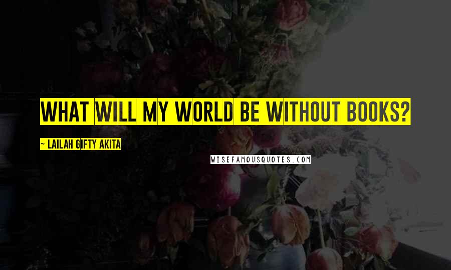 Lailah Gifty Akita Quotes: What will my world be without books?