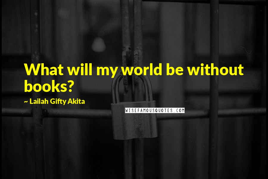 Lailah Gifty Akita Quotes: What will my world be without books?