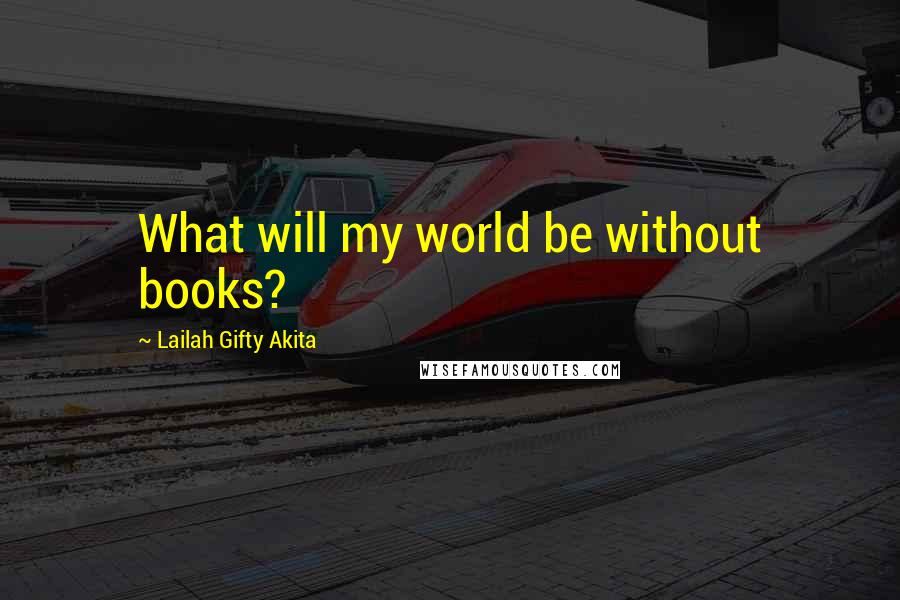 Lailah Gifty Akita Quotes: What will my world be without books?