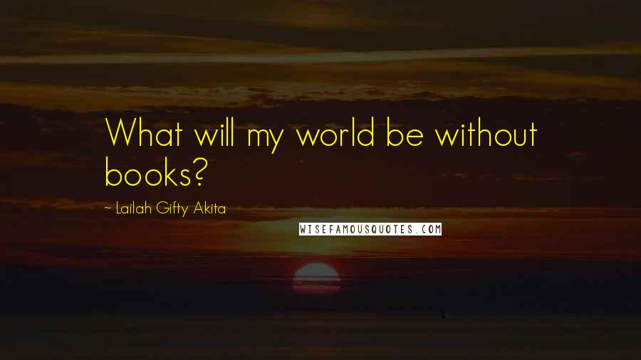 Lailah Gifty Akita Quotes: What will my world be without books?