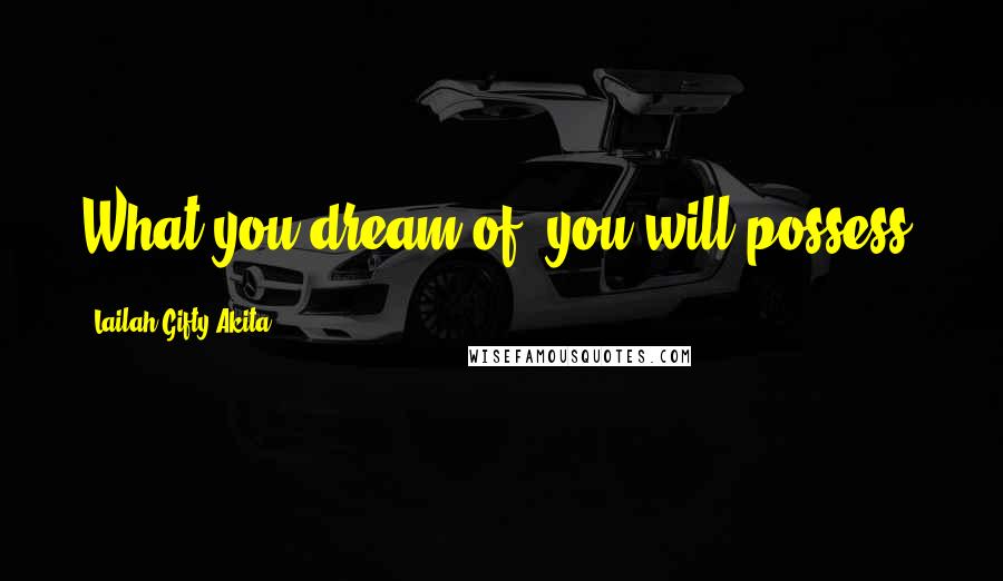 Lailah Gifty Akita Quotes: What you dream of, you will possess.