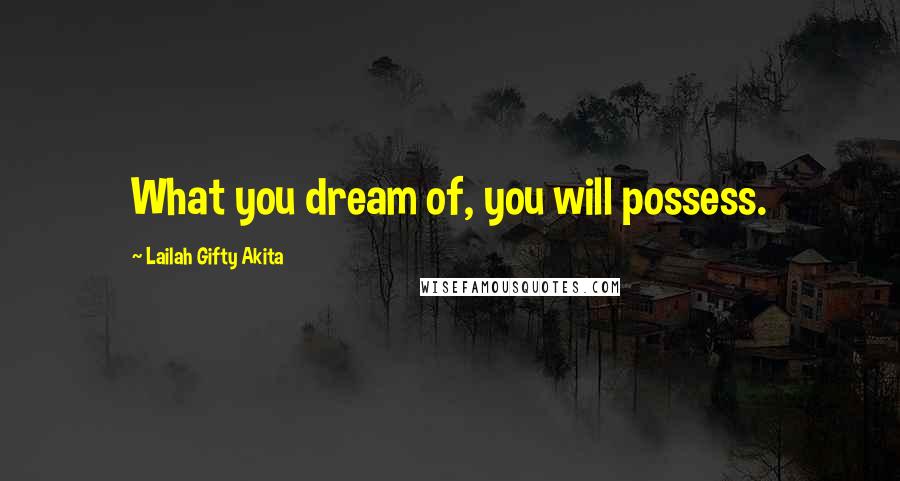 Lailah Gifty Akita Quotes: What you dream of, you will possess.