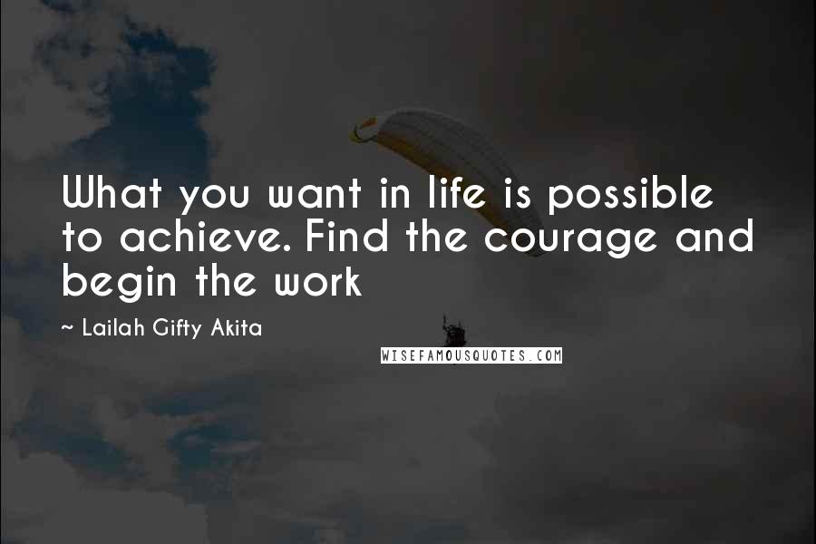 Lailah Gifty Akita Quotes: What you want in life is possible to achieve. Find the courage and begin the work