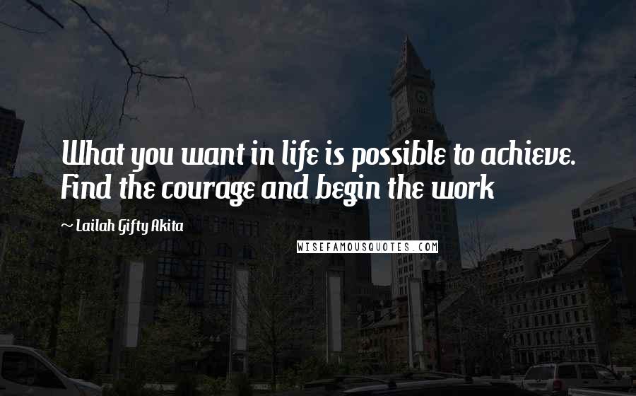 Lailah Gifty Akita Quotes: What you want in life is possible to achieve. Find the courage and begin the work