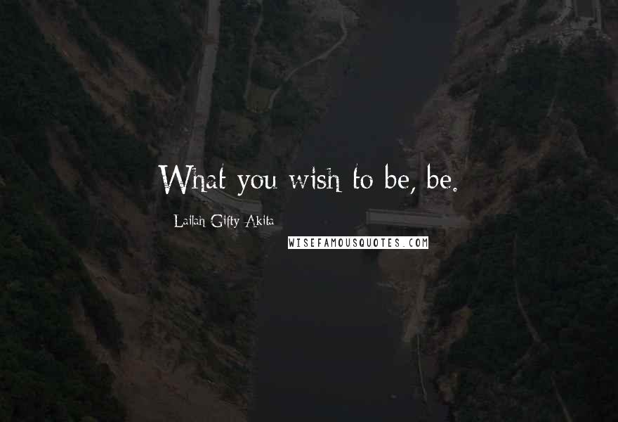 Lailah Gifty Akita Quotes: What you wish to be, be.