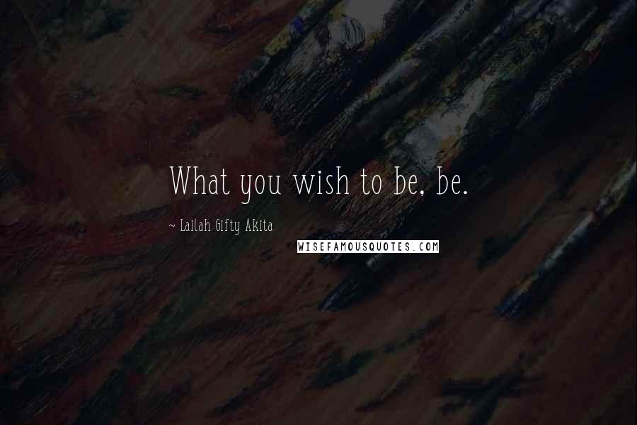 Lailah Gifty Akita Quotes: What you wish to be, be.