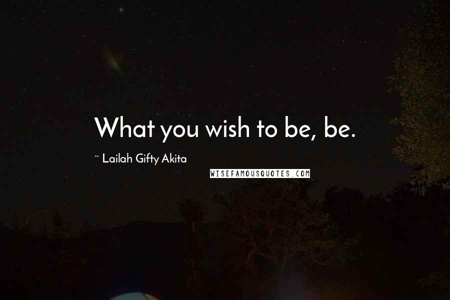 Lailah Gifty Akita Quotes: What you wish to be, be.