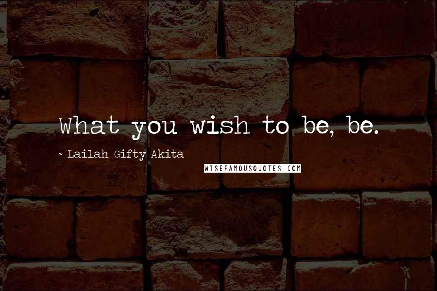 Lailah Gifty Akita Quotes: What you wish to be, be.