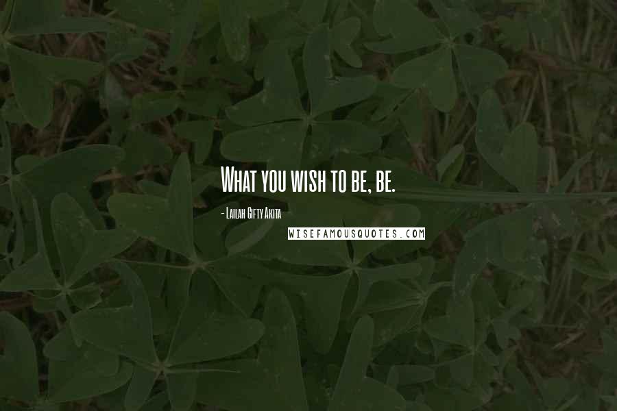 Lailah Gifty Akita Quotes: What you wish to be, be.