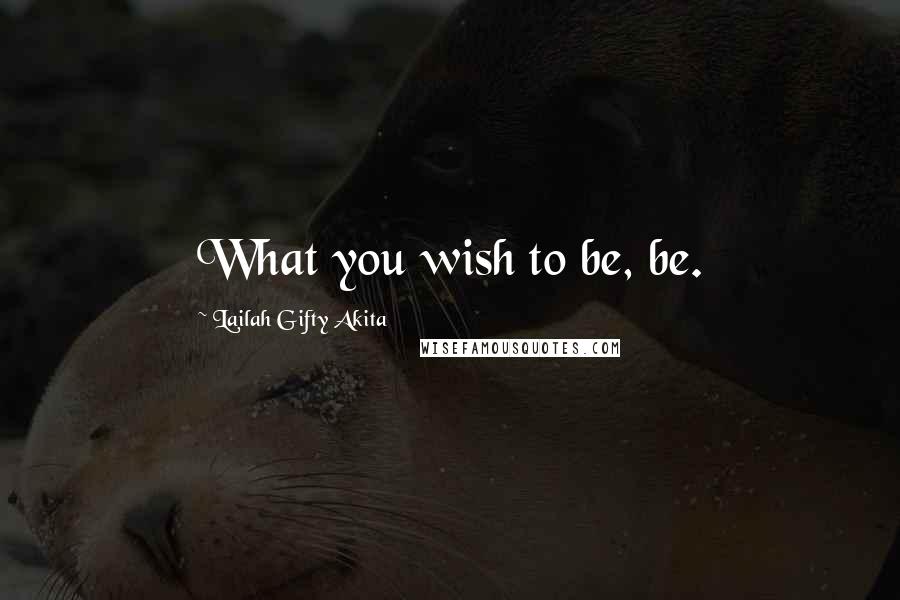 Lailah Gifty Akita Quotes: What you wish to be, be.