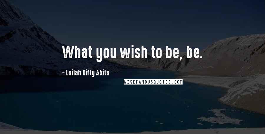 Lailah Gifty Akita Quotes: What you wish to be, be.