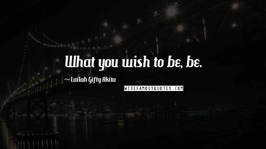 Lailah Gifty Akita Quotes: What you wish to be, be.