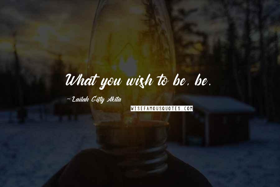 Lailah Gifty Akita Quotes: What you wish to be, be.